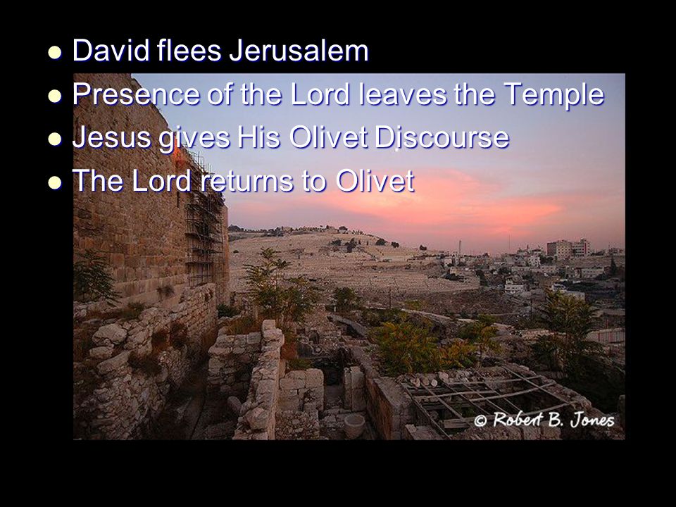 David flees Jerusalem David flees Jerusalem Presence of the Lord leaves the Temple Presence of the Lord leaves the Temple Jesus gives His Olivet Discourse Jesus gives His Olivet Discourse The Lord returns to Olivet The Lord returns to Olivet