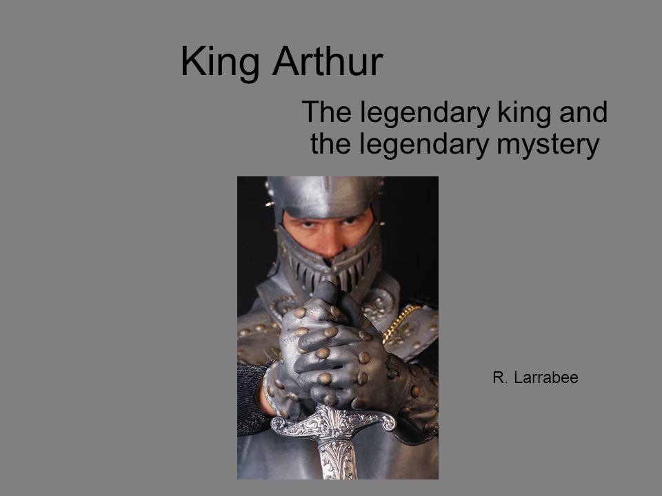 King Arthur The legendary king and the legendary mystery R. Larrabee