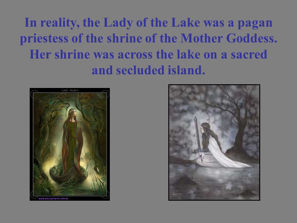 In reality, the Lady of the Lake was a pagan priestess of the shrine of the Mother Goddess.