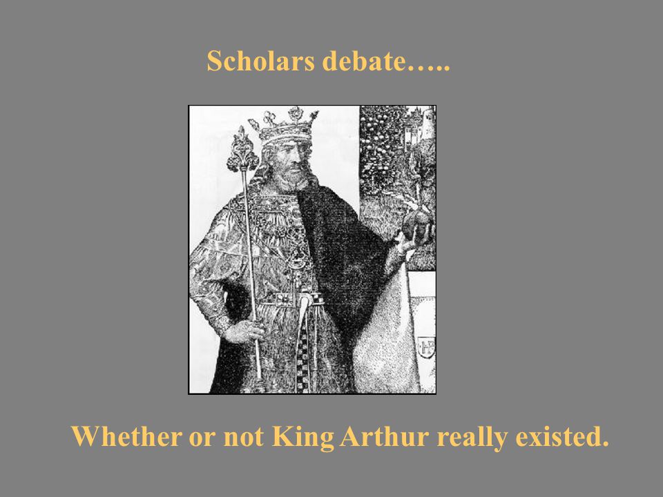 Scholars debate….. Whether or not King Arthur really existed.