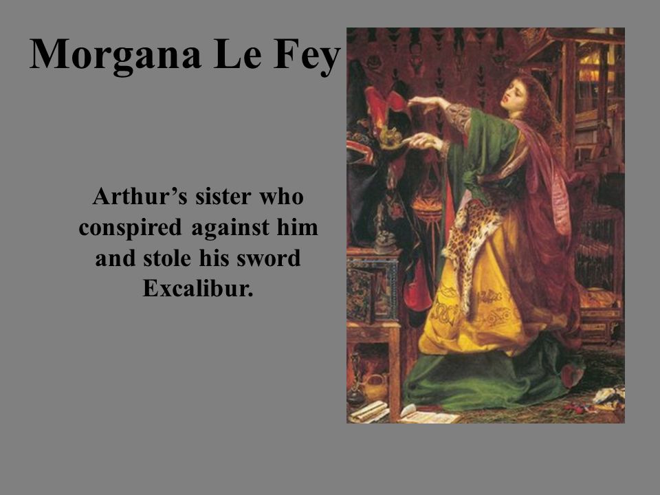 Morgana Le Fey Arthur’s sister who conspired against him and stole his sword Excalibur.