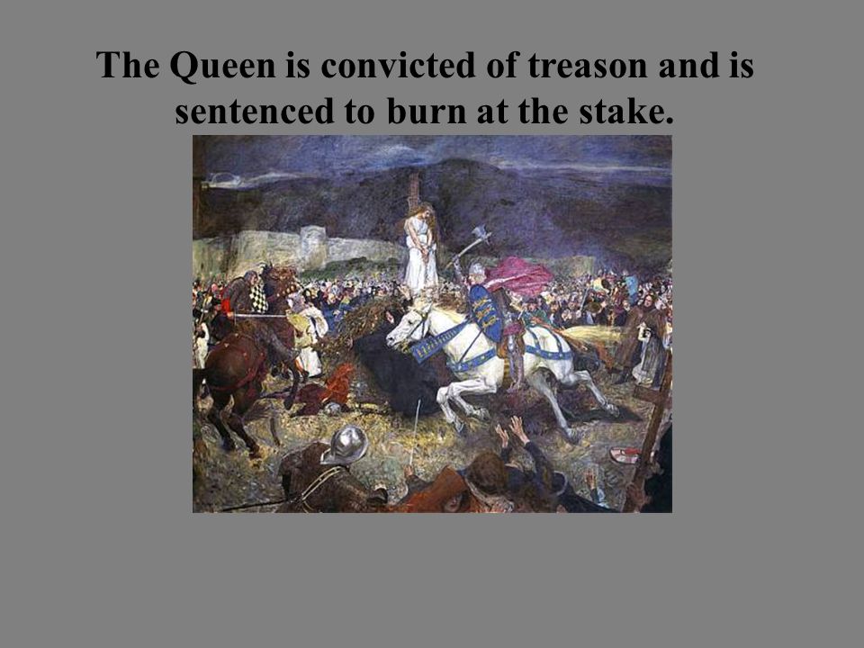 The Queen is convicted of treason and is sentenced to burn at the stake.