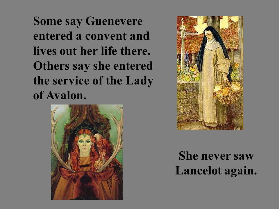 Some say Guenevere entered a convent and lives out her life there.