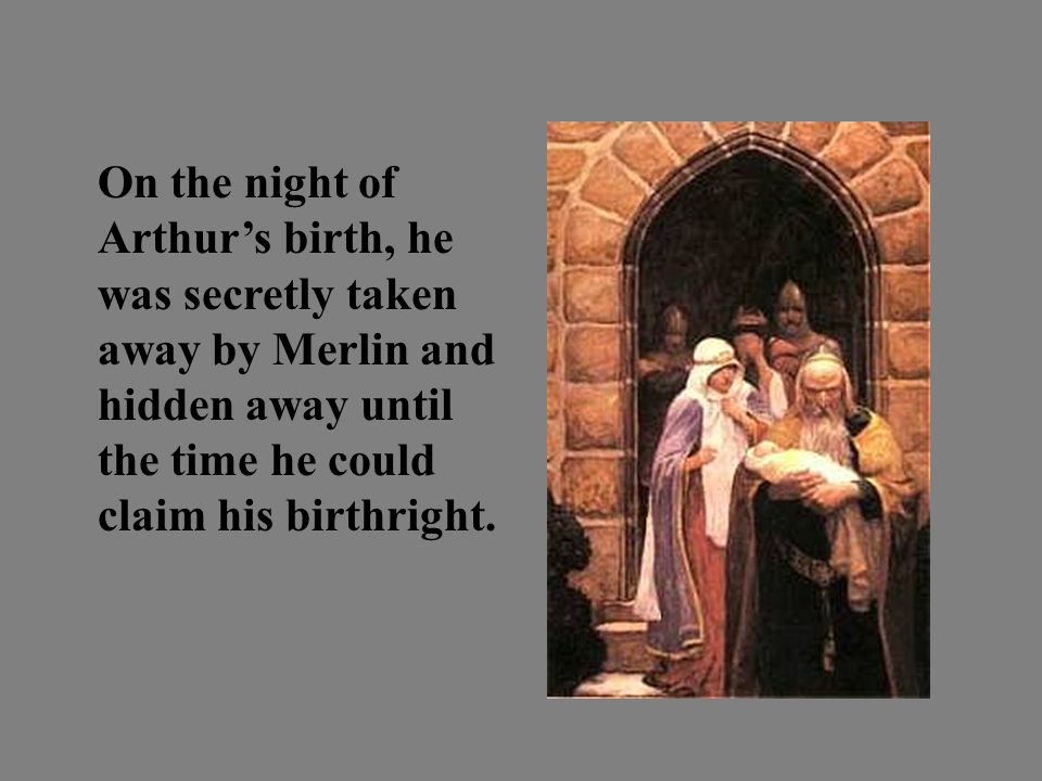 On the night of Arthur’s birth, he was secretly taken away by Merlin and hidden away until the time he could claim his birthright.