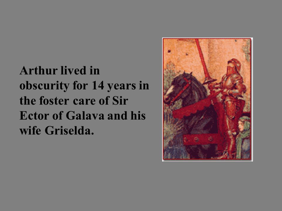 Arthur lived in obscurity for 14 years in the foster care of Sir Ector of Galava and his wife Griselda.