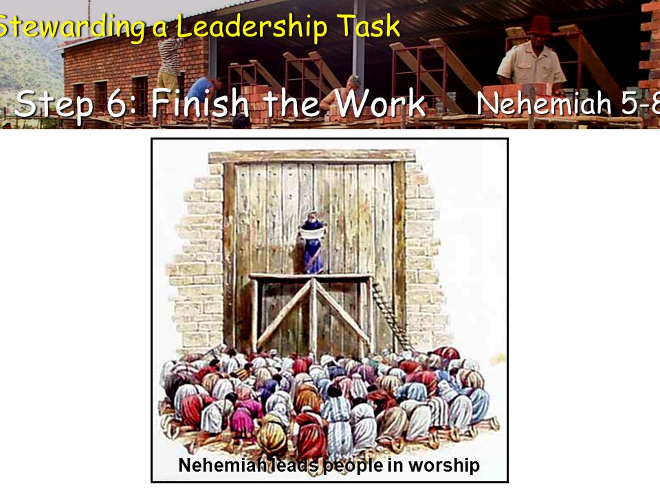 Stewarding a Leadership TaskStewarding a Leadership Task Step 6: Finish the Work Nehemiah 5-8 Nehemiah leads people in worship