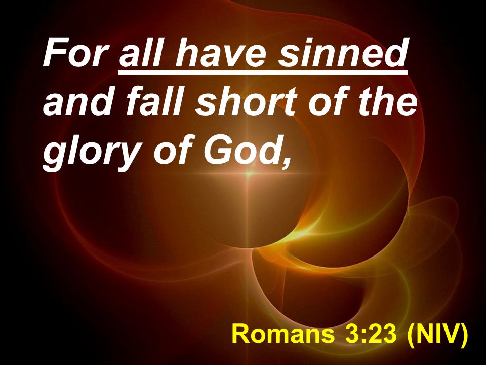 Romans 3:23 (NIV) For all have sinned and fall short of the glory of God,