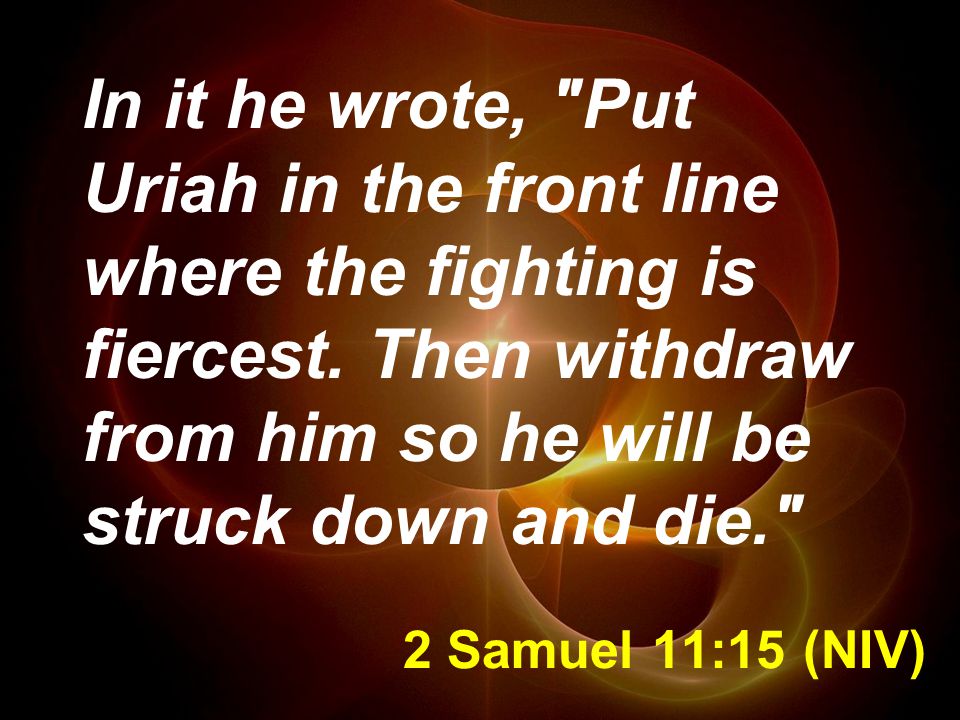 2 Samuel 11:15 (NIV) In it he wrote, Put Uriah in the front line where the fighting is fiercest.