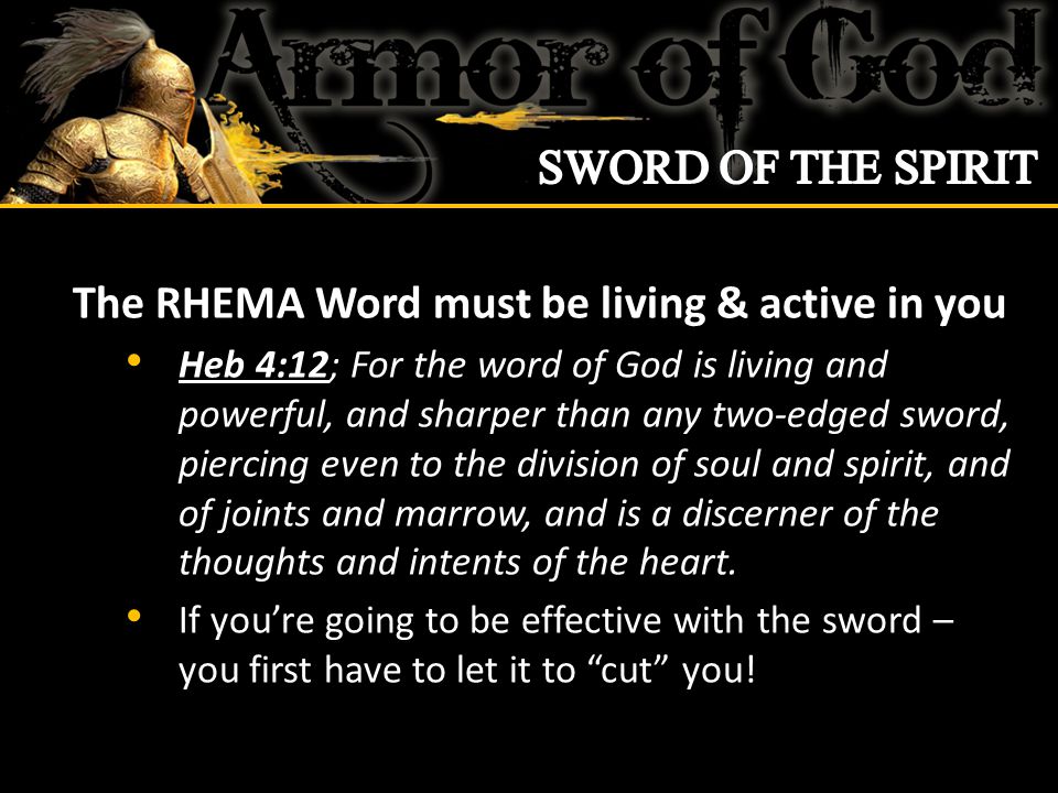 The RHEMA Word must be living & active in you Heb 4:12; For the word of God is living and powerful, and sharper than any two-edged sword, piercing even to the division of soul and spirit, and of joints and marrow, and is a discerner of the thoughts and intents of the heart.