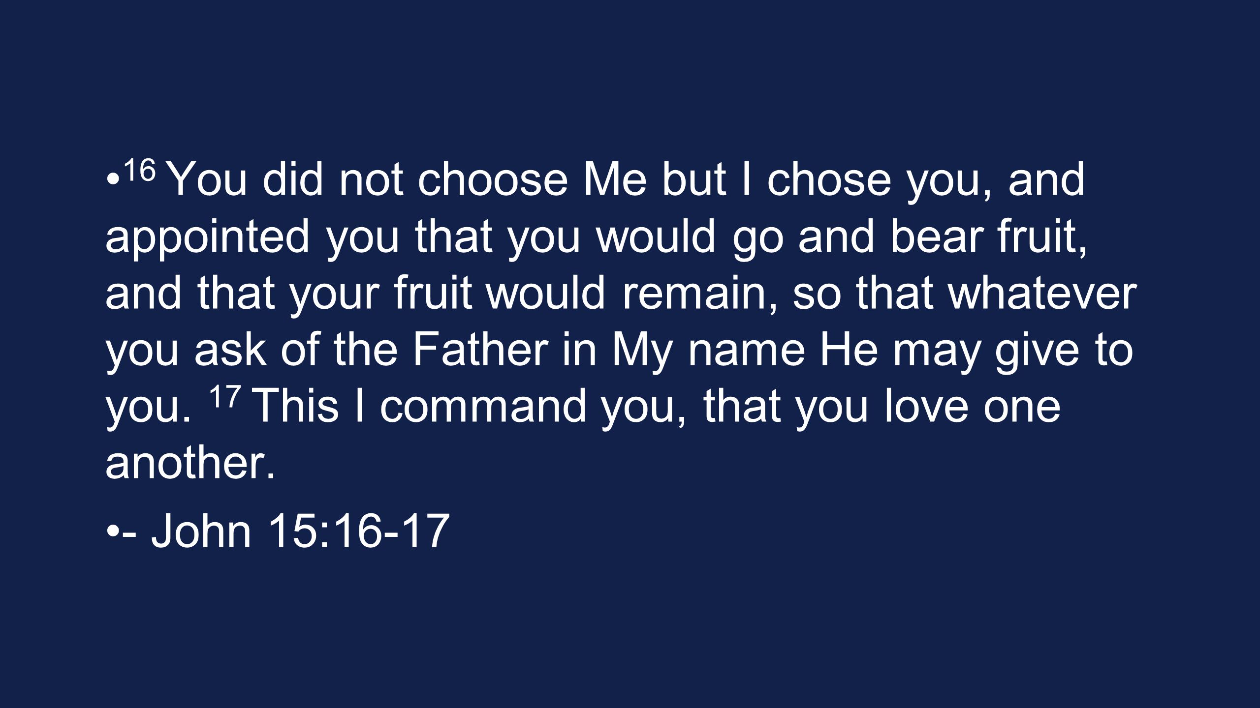 16 You did not choose Me but I chose you, and appointed you that you would go and bear fruit, and that your fruit would remain, so that whatever you ask of the Father in My name He may give to you.