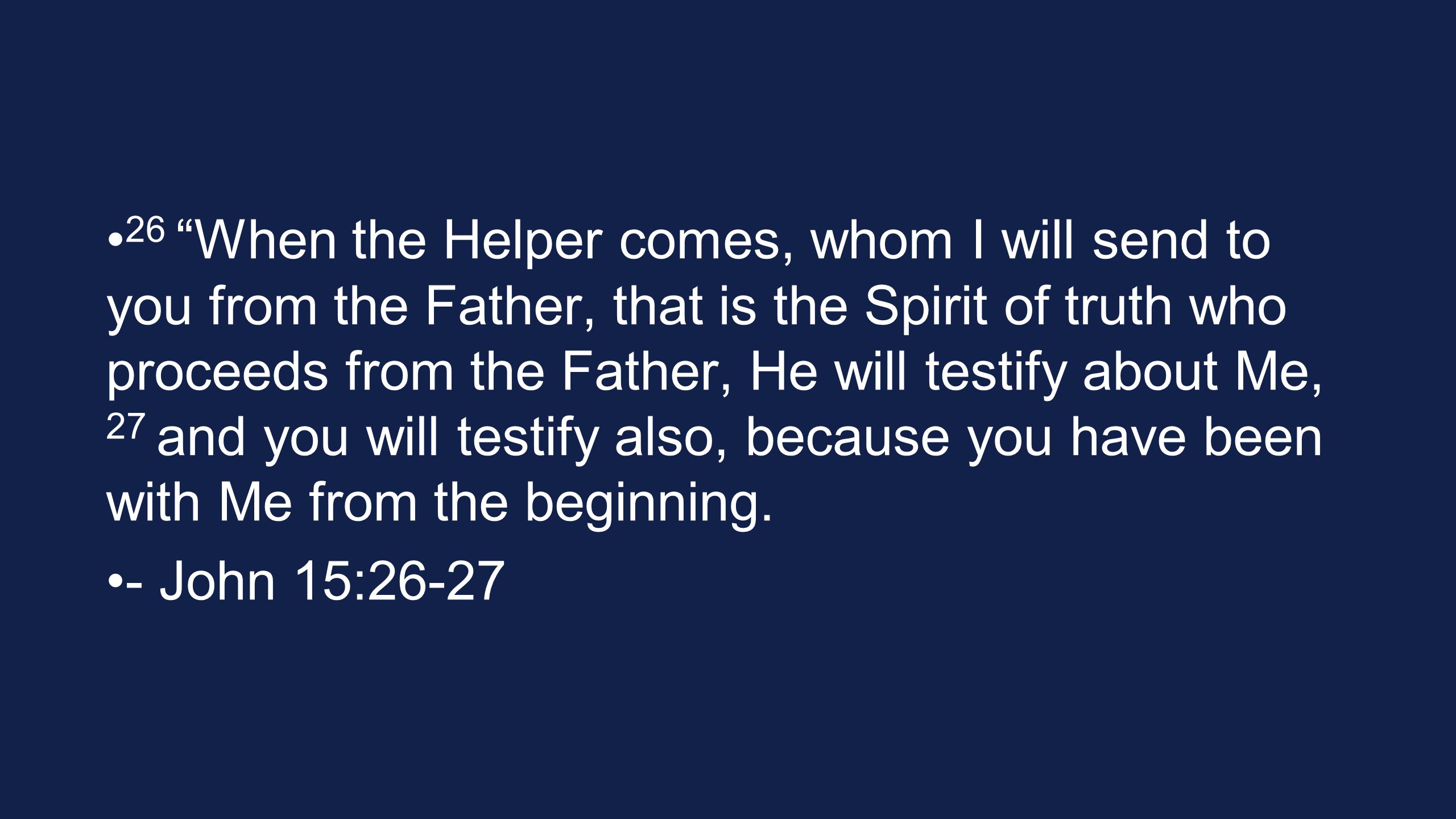 26 When the Helper comes, whom I will send to you from the Father, that is the Spirit of truth who proceeds from the Father, He will testify about Me, 27 and you will testify also, because you have been with Me from the beginning.