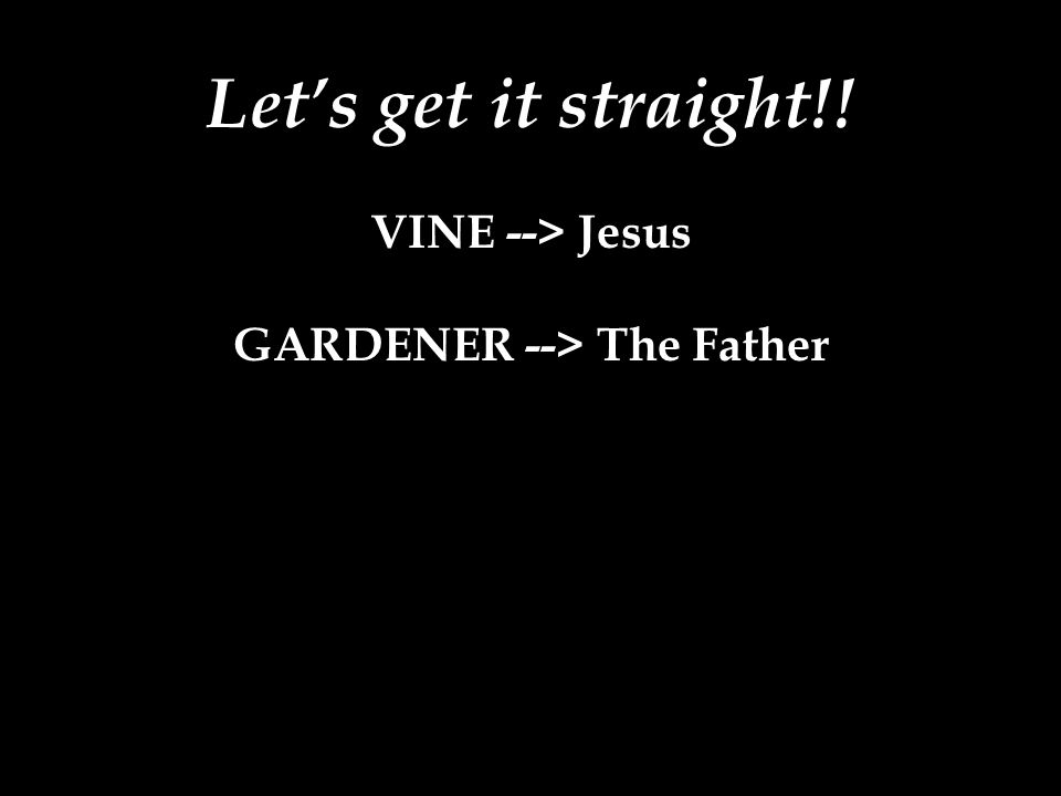 Let’s get it straight!! VINE --> Jesus GARDENER --> The Father
