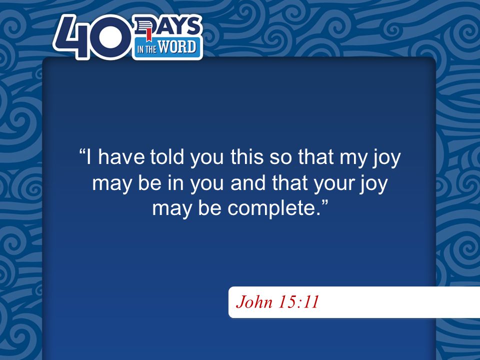 I have told you this so that my joy may be in you and that your joy may be complete. John 15:11