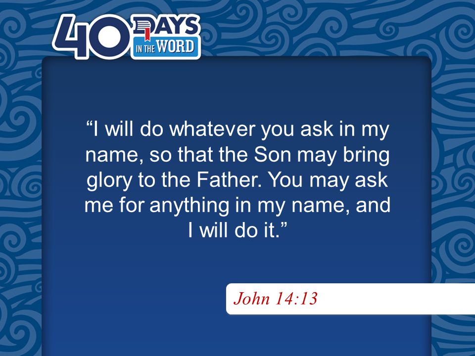 I will do whatever you ask in my name, so that the Son may bring glory to the Father.