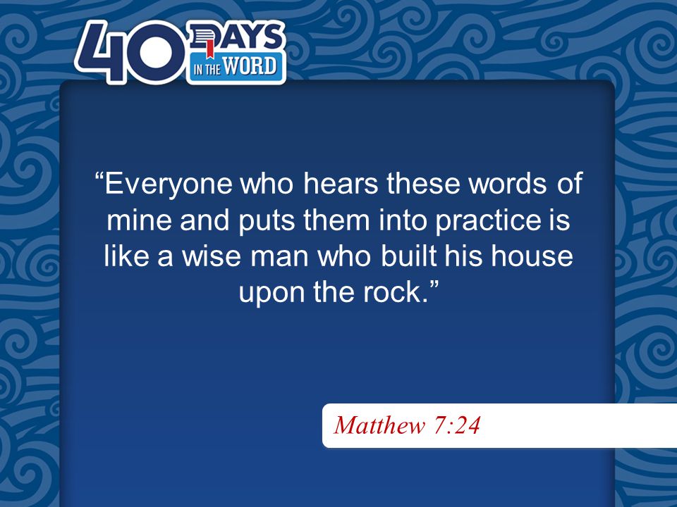 Everyone who hears these words of mine and puts them into practice is like a wise man who built his house upon the rock. Matthew 7:24