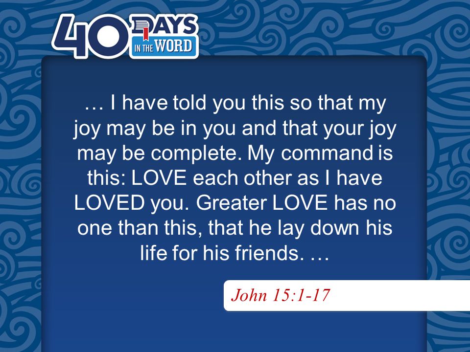 John 15:1-17 … I have told you this so that my joy may be in you and that your joy may be complete.