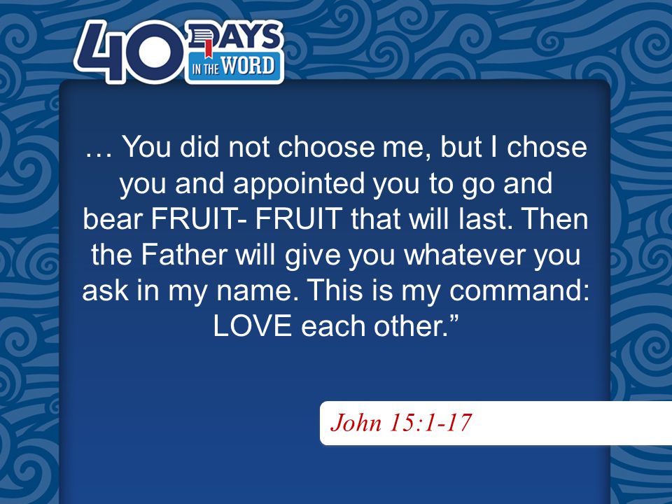 John 15:1-17 … You did not choose me, but I chose you and appointed you to go and bear FRUIT- FRUIT that will last.