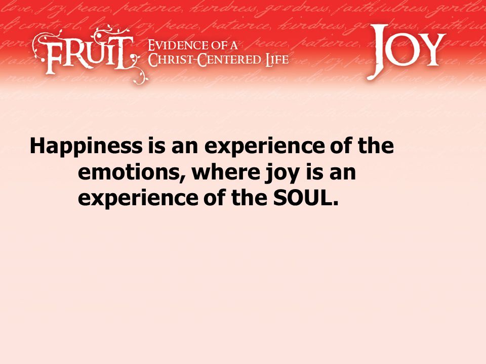 Happiness is an experience of the emotions, where joy is an experience of the SOUL.