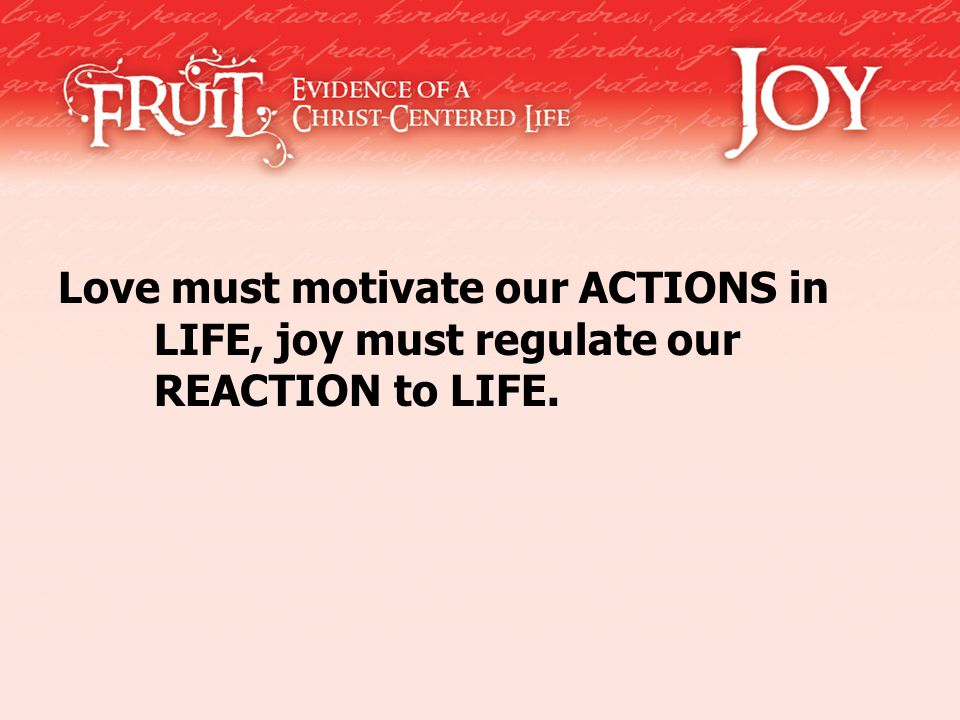 Love must motivate our ACTIONS in LIFE, joy must regulate our REACTION to LIFE.