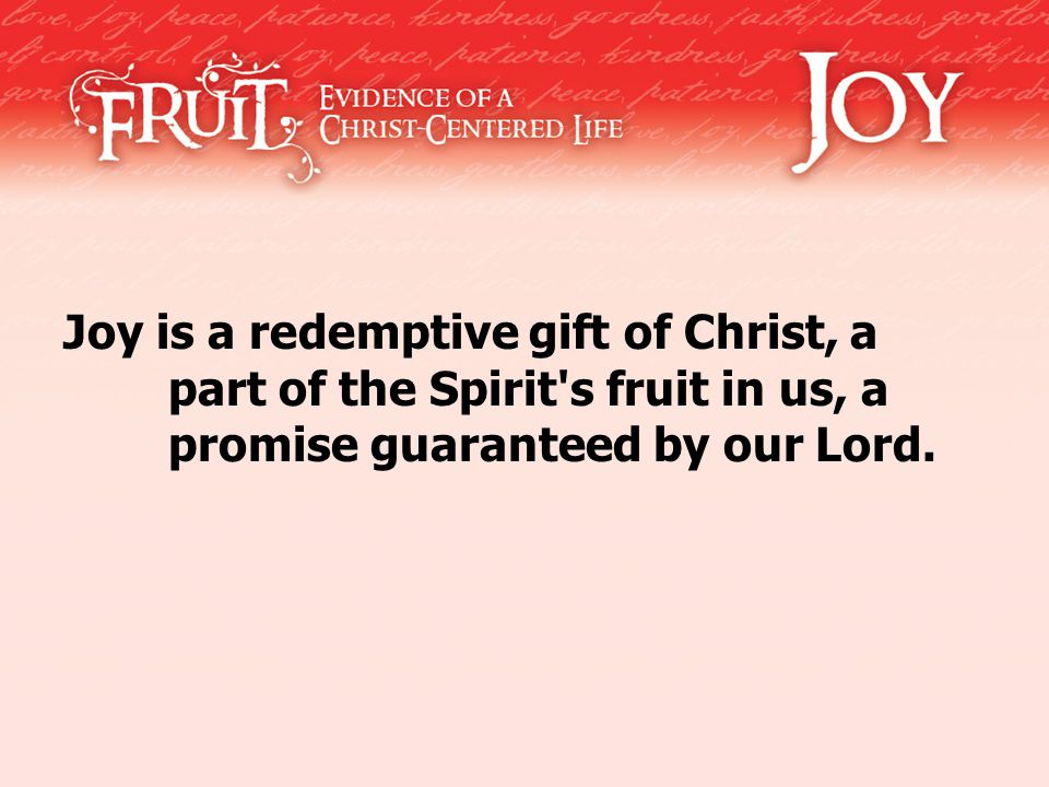 Joy is a redemptive gift of Christ, a part of the Spirit s fruit in us, a promise guaranteed by our Lord.