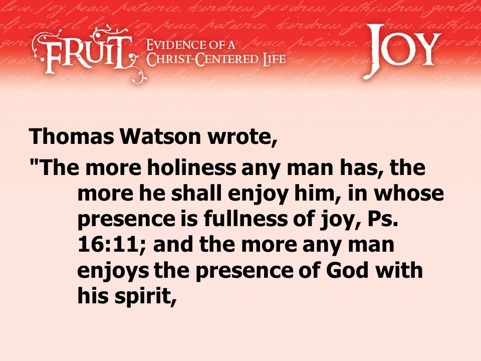 Thomas Watson wrote, The more holiness any man has, the more he shall enjoy him, in whose presence is fullness of joy, Ps.