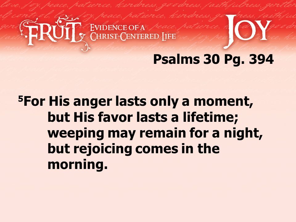 5 For His anger lasts only a moment, but His favor lasts a lifetime; weeping may remain for a night, but rejoicing comes in the morning.