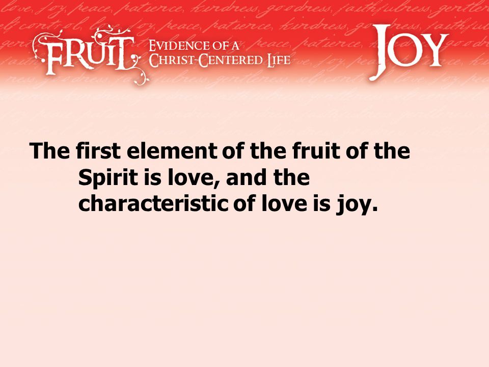 The first element of the fruit of the Spirit is love, and the characteristic of love is joy.