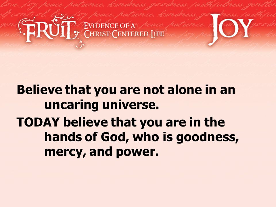 Believe that you are not alone in an uncaring universe.