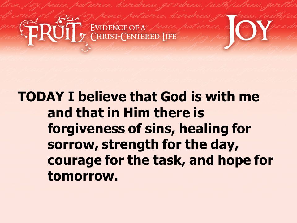 TODAY I believe that God is with me and that in Him there is forgiveness of sins, healing for sorrow, strength for the day, courage for the task, and hope for tomorrow.
