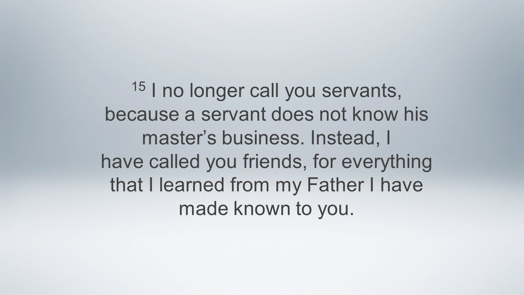 15 I no longer call you servants, because a servant does not know his master’s business.