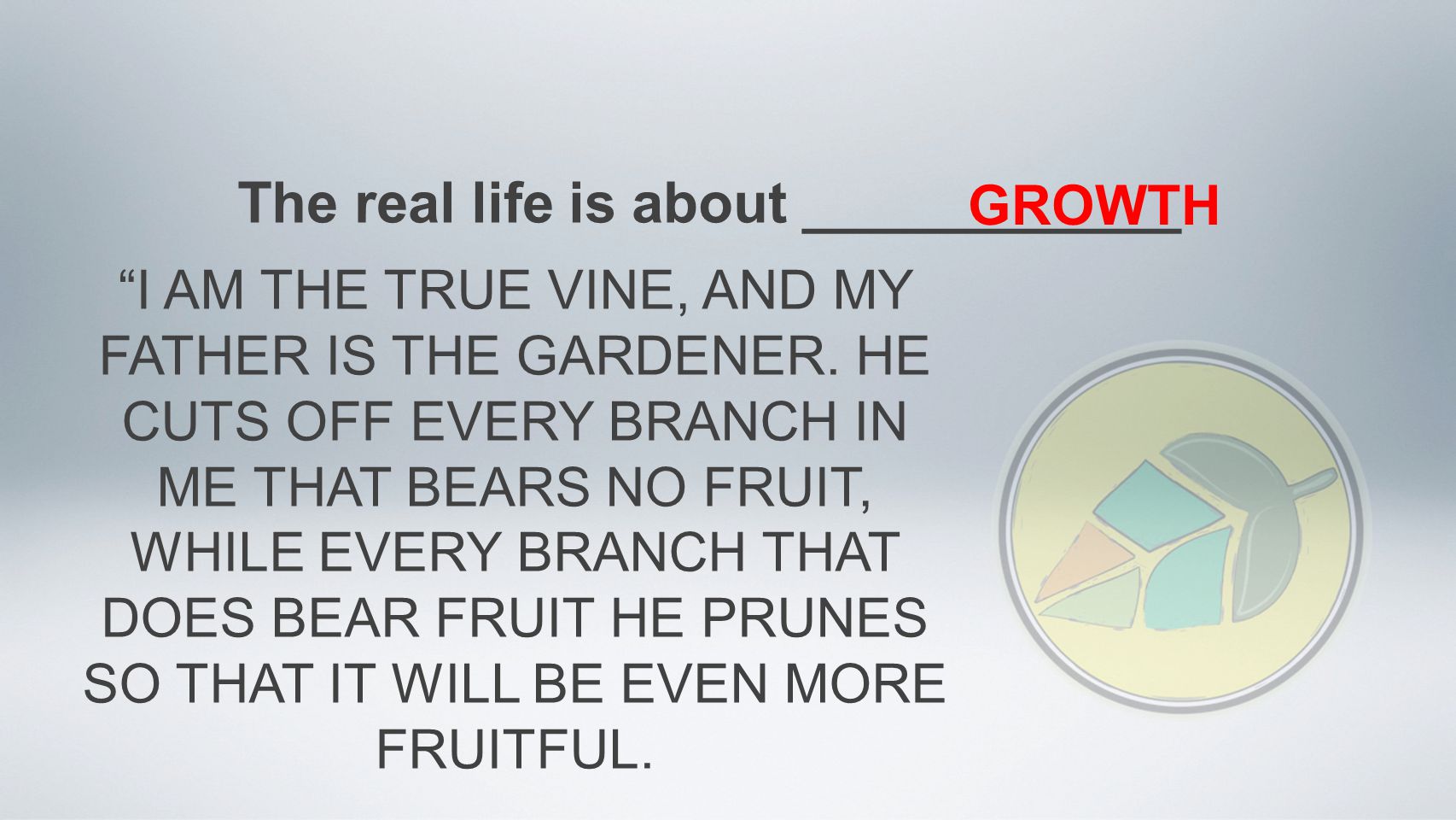 The real life is about ____________ GROWTH I AM THE TRUE VINE, AND MY FATHER IS THE GARDENER.