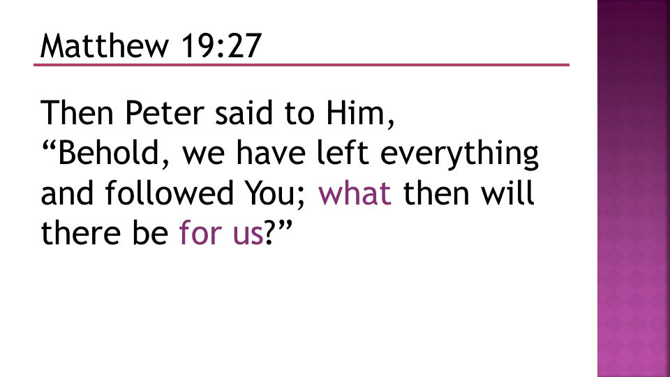 Matthew 19:27 Then Peter said to Him, Behold, we have left everything and followed You; what then will there be for us