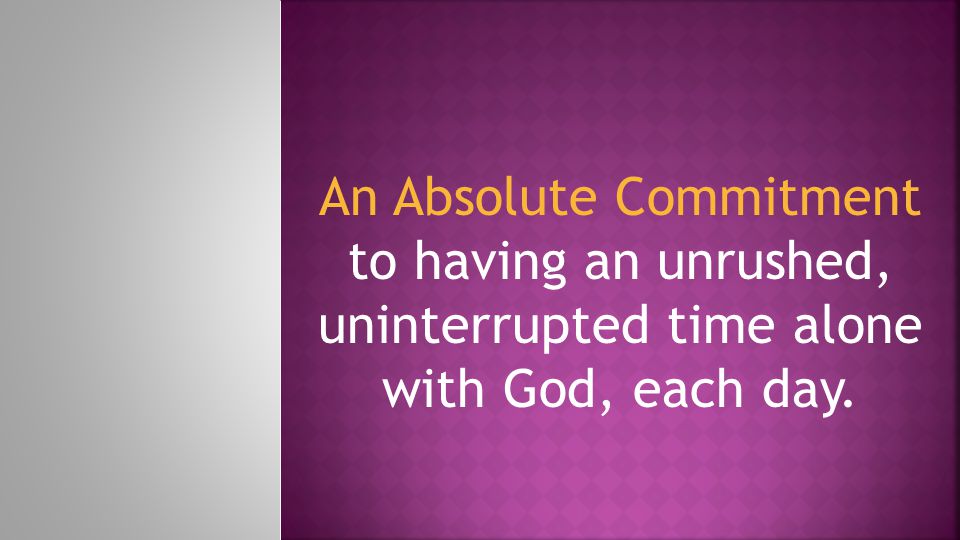 An Absolute Commitment to having an unrushed, uninterrupted time alone with God, each day.