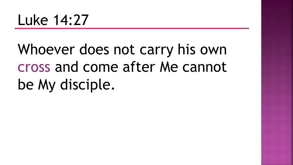 Luke 14:27 Whoever does not carry his own cross and come after Me cannot be My disciple.