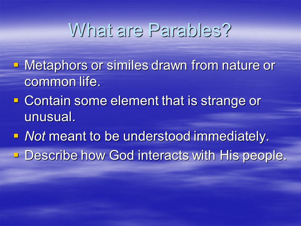What are Parables.  Metaphors or similes drawn from nature or common life.