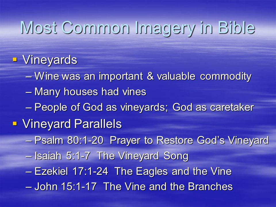 Most Common Imagery in Bible  Vineyards –Wine was an important & valuable commodity –Many houses had vines –People of God as vineyards; God as caretaker  Vineyard Parallels –Psalm 80:1-20 Prayer to Restore God’s Vineyard –Isaiah 5:1-7 The Vineyard Song –Ezekiel 17:1-24 The Eagles and the Vine –John 15:1-17 The Vine and the Branches