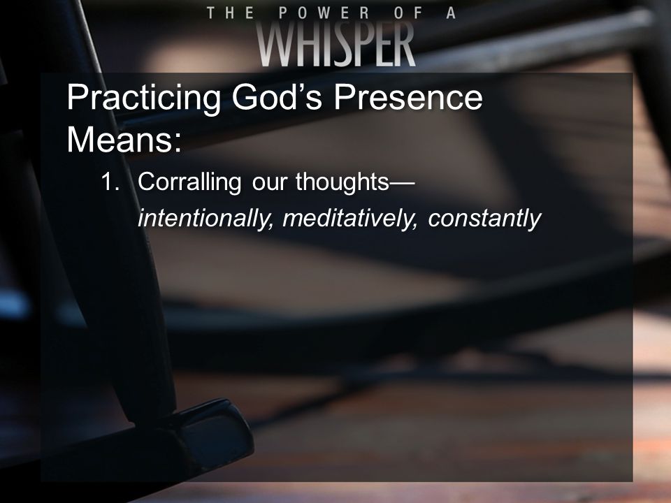 Practicing God’s Presence Means: 1.Corralling our thoughts— intentionally, meditatively, constantly 1.Corralling our thoughts— intentionally, meditatively, constantly