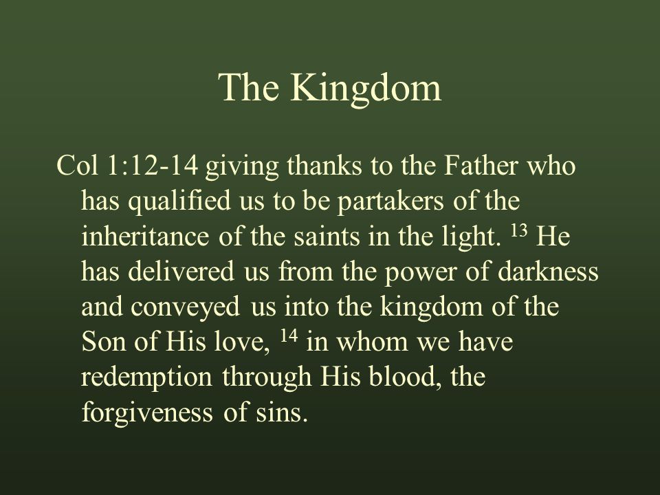 The Kingdom Col 1:12-14 giving thanks to the Father who has qualified us to be partakers of the inheritance of the saints in the light.