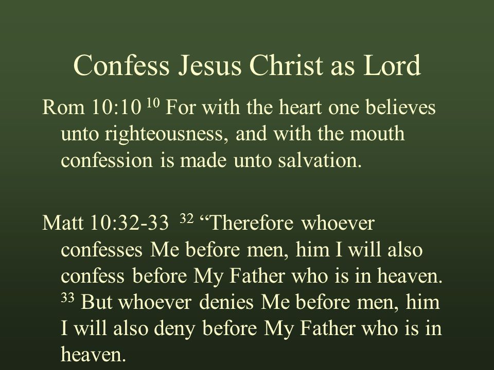 Confess Jesus Christ as Lord Rom 10:10 10 For with the heart one believes unto righteousness, and with the mouth confession is made unto salvation.