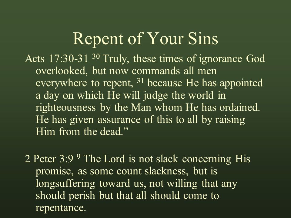Repent of Your Sins Acts 17: Truly, these times of ignorance God overlooked, but now commands all men everywhere to repent, 31 because He has appointed a day on which He will judge the world in righteousness by the Man whom He has ordained.