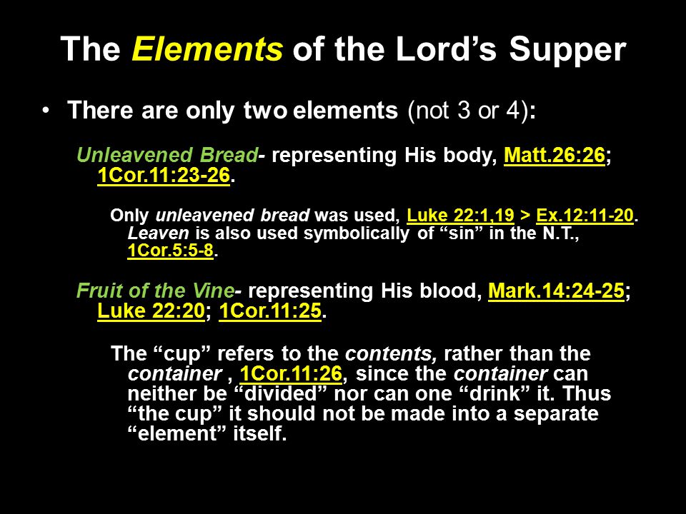 The Elements of the Lord’s Supper There are only two elements (not 3 or 4): Unleavened Bread- representing His body, Matt.26:26; 1Cor.11:23-26.