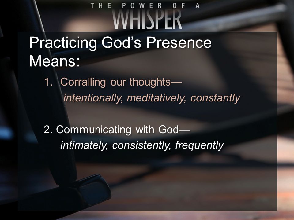 Practicing God’s Presence Means: 1.Corralling our thoughts— intentionally, meditatively, constantly 2.