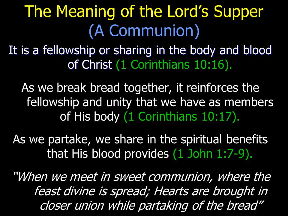 The Meaning of the Lord’s Supper (A Communion) It is a fellowship or sharing in the body and blood of Christ It is a fellowship or sharing in the body and blood of Christ (1 Corinthians 10:16).