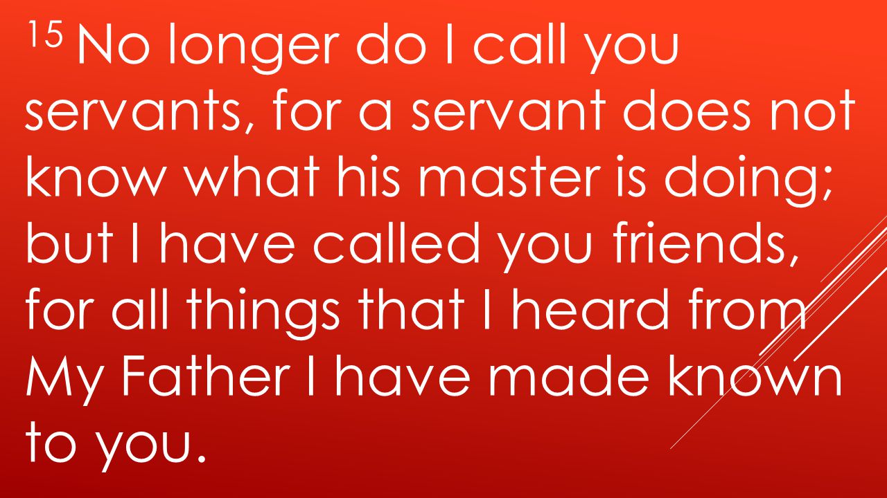 15 No longer do I call you servants, for a servant does not know what his master is doing; but I have called you friends, for all things that I heard from My Father I have made known to you.