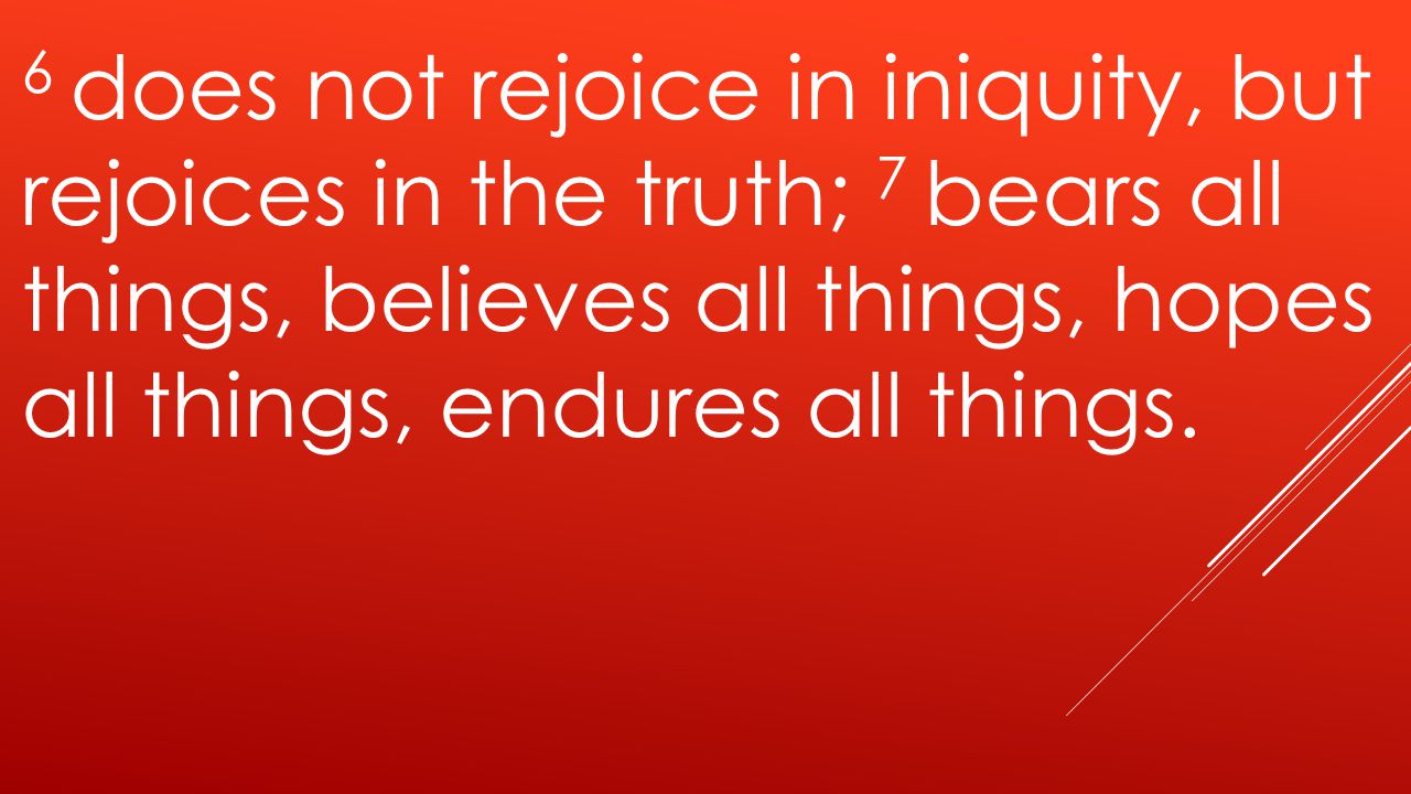 6 does not rejoice in iniquity, but rejoices in the truth; 7 bears all things, believes all things, hopes all things, endures all things.