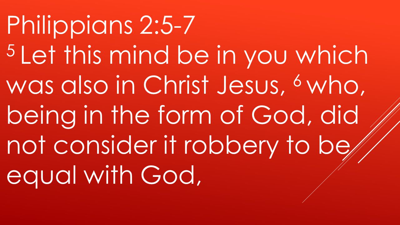 Philippians 2:5-7 5 Let this mind be in you which was also in Christ Jesus, 6 who, being in the form of God, did not consider it robbery to be equal with God,