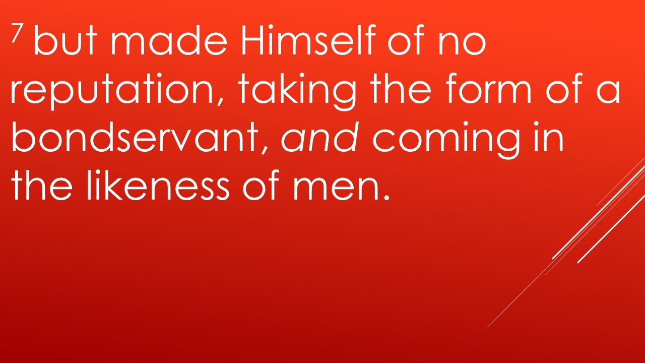 7 but made Himself of no reputation, taking the form of a bondservant, and coming in the likeness of men.