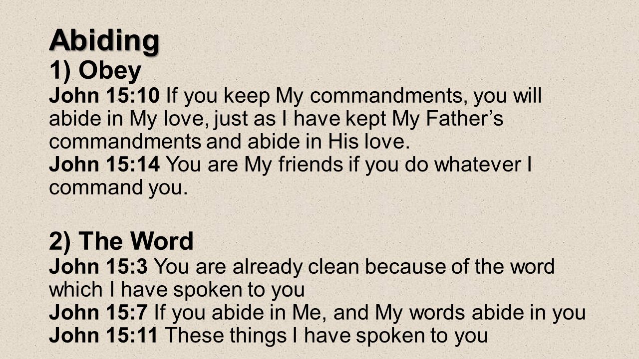 Abiding Abiding 1) Obey John 15:10 If you keep My commandments, you will abide in My love, just as I have kept My Father’s commandments and abide in His love.