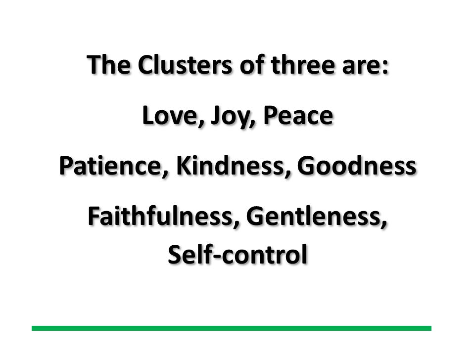 The Clusters of three are: Love, Joy, Peace Patience, Kindness, Goodness Faithfulness, Gentleness, Self-control The Clusters of three are: Love, Joy, Peace Patience, Kindness, Goodness Faithfulness, Gentleness, Self-control