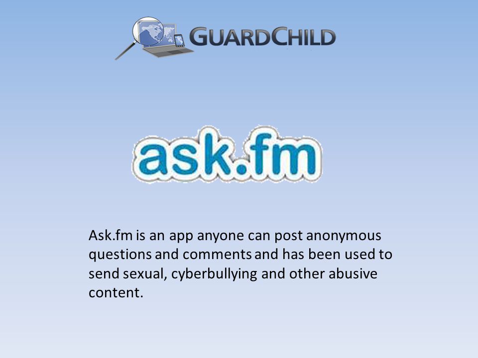 Ask.fm is an app anyone can post anonymous questions and comments and has been used to send sexual, cyberbullying and other abusive content.